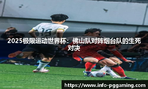 2025极限运动世界杯：佛山队对阵烟台队的生死对决